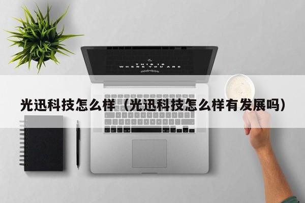 光迅科技怎么样（光迅科技怎么样有发展吗）