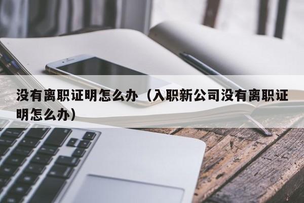 没有离职证明怎么办（入职新公司没有离职证明怎么办）