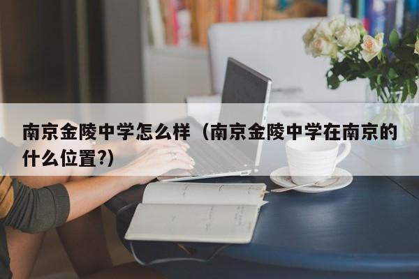 南京金陵中学怎么样（南京金陵中学在南京的什么位置?）