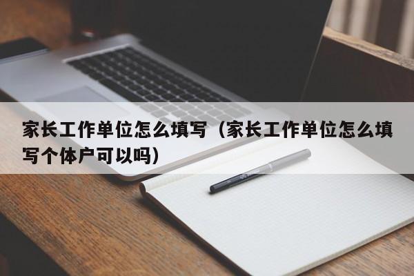 家长工作单位怎么填写（家长工作单位怎么填写个体户可以吗）