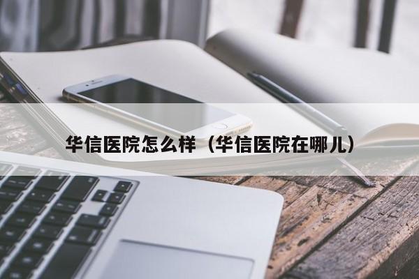 华信医院怎么样（华信医院在哪儿）