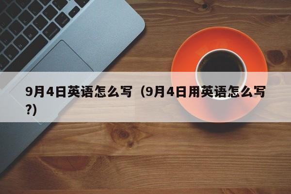 9月4日英语怎么写（9月4日用英语怎么写?）