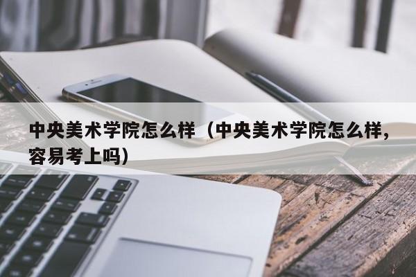 中央美术学院怎么样（中央美术学院怎么样,容易考上吗）