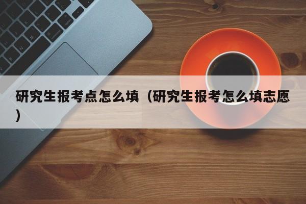 研究生报考点怎么填（研究生报考怎么填志愿）