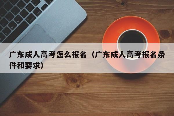 广东成人高考怎么报名（广东成人高考报名条件和要求）