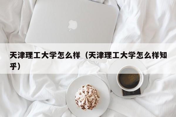 天津理工大学怎么样（天津理工大学怎么样知乎）