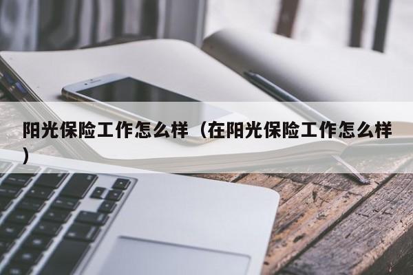 阳光保险工作怎么样（在阳光保险工作怎么样）