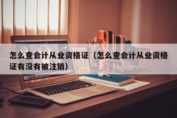 怎么查会计从业资格证（怎么查会计从业资格证有没有被注销）