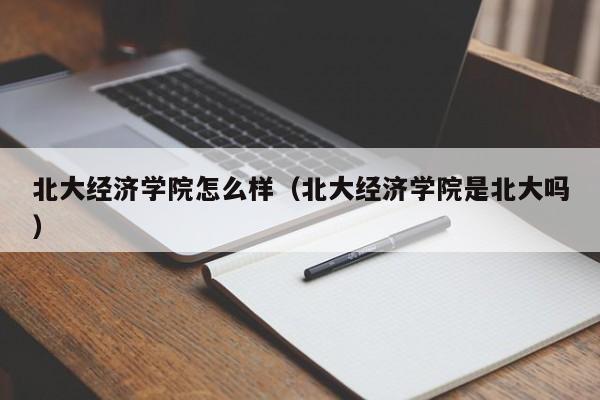 北大经济学院怎么样（北大经济学院是北大吗）