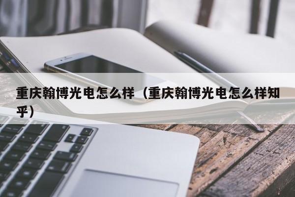 重庆翰博光电怎么样（重庆翰博光电怎么样知乎）