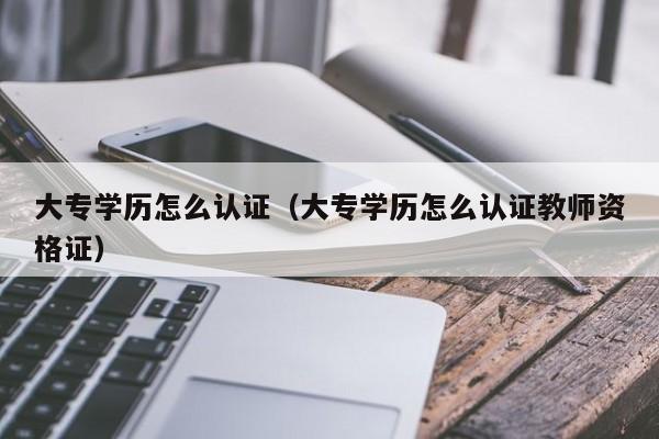 大专学历怎么认证（大专学历怎么认证教师资格证）