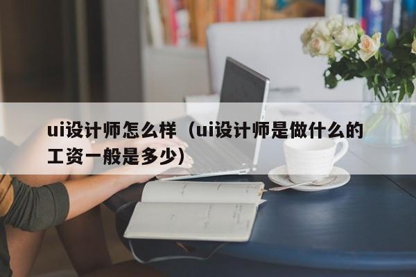 ui设计师怎么样（ui设计师是做什么的 工资一般是多少）