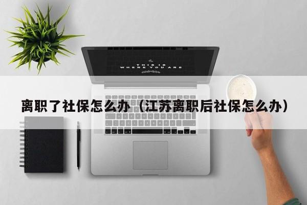 离职了社保怎么办（江苏离职后社保怎么办）