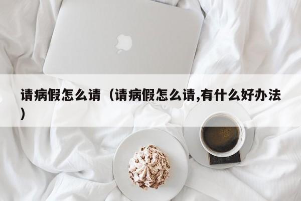 请病假怎么请（请病假怎么请,有什么好办法）