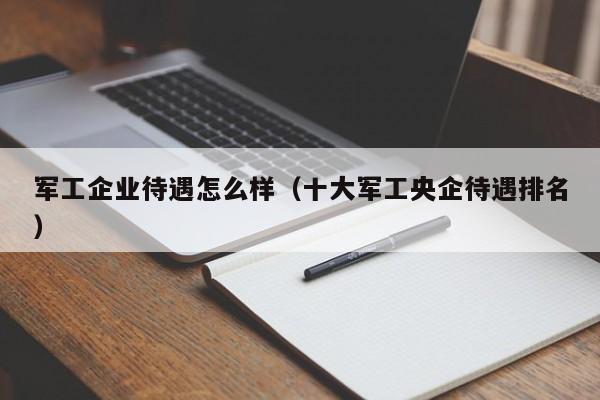 军工企业待遇怎么样（十大军工央企待遇排名）