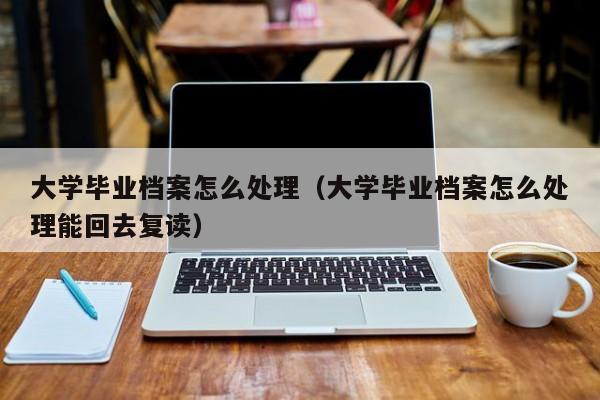 大学毕业档案怎么处理（大学毕业档案怎么处理能回去复读）