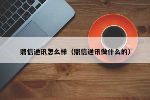 鼎信通讯怎么样（鼎信通讯做什么的）