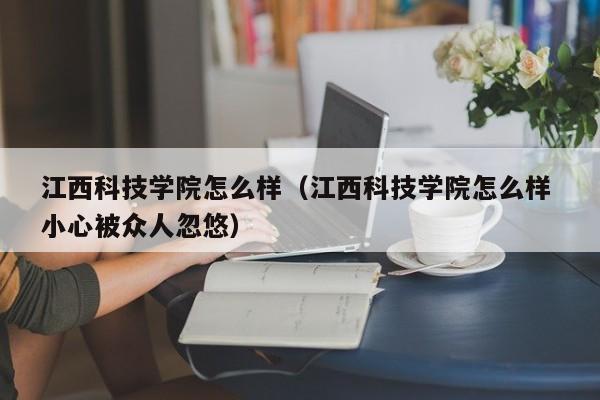 江西科技学院怎么样（江西科技学院怎么样 小心被众人忽悠）