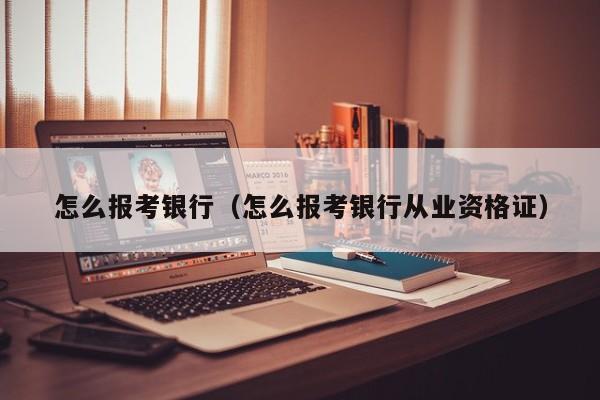 怎么报考银行（怎么报考银行从业资格证）