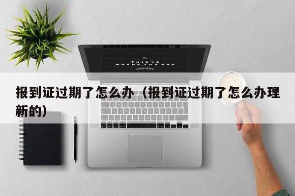 报到证过期了怎么办（报到证过期了怎么办理新的）