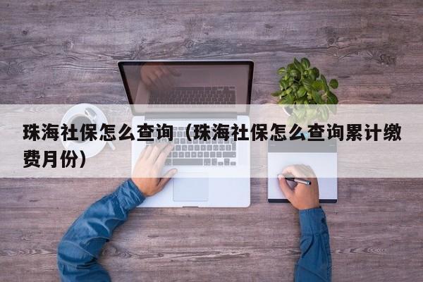 珠海社保怎么查询（珠海社保怎么查询累计缴费月份）