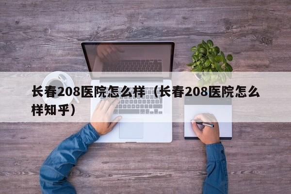 长春208医院怎么样（长春208医院怎么样知乎）