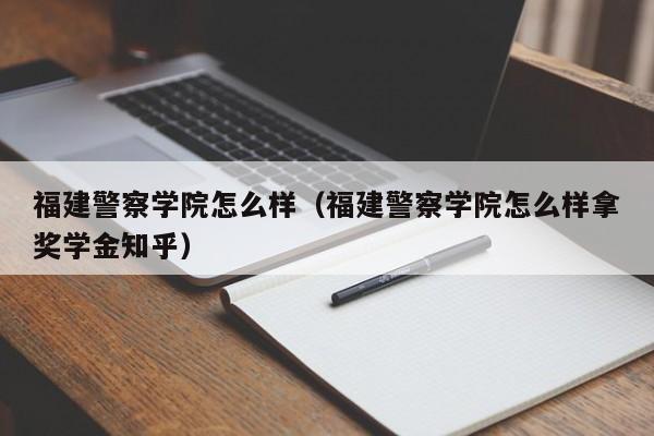 福建警察学院怎么样（福建警察学院怎么样拿奖学金知乎）