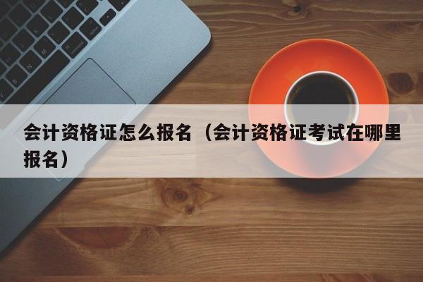 会计资格证怎么报名（会计资格证考试在哪里报名）