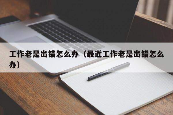 工作老是出错怎么办（最近工作老是出错怎么办）