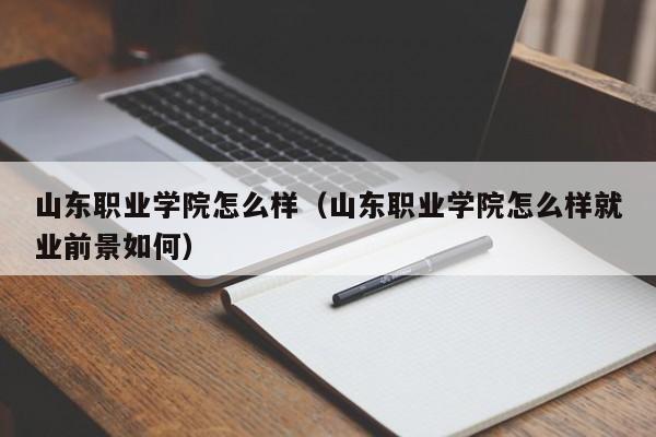 山东职业学院怎么样（山东职业学院怎么样就业前景如何）