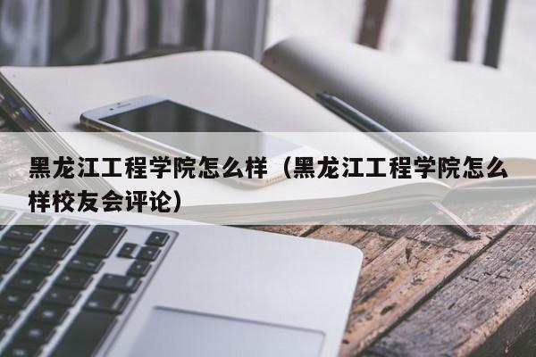 黑龙江工程学院怎么样（黑龙江工程学院怎么样校友会评论）