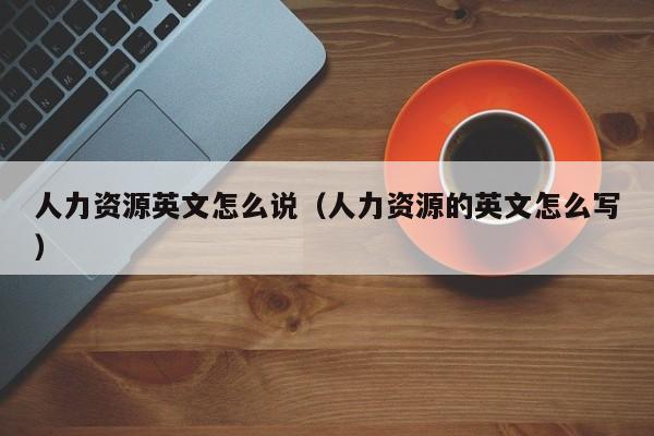 人力资源英文怎么说（人力资源的英文怎么写）