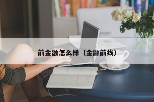 前金融怎么样（金融前线）