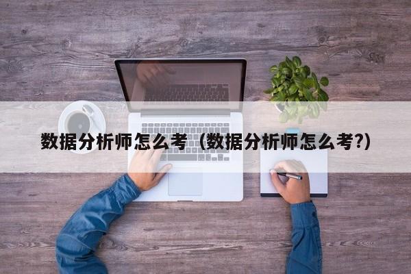 数据分析师怎么考（数据分析师怎么考?）