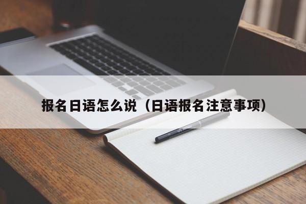 报名日语怎么说（日语报名注意事项）