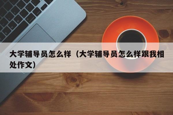 大学辅导员怎么样（大学辅导员怎么样跟我相处作文）