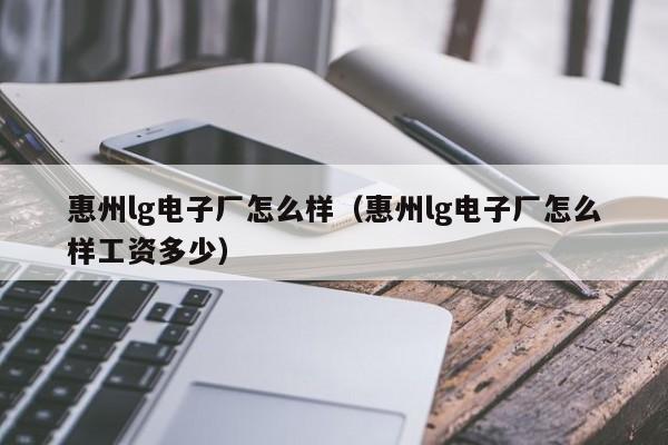 惠州lg电子厂怎么样（惠州lg电子厂怎么样工资多少）