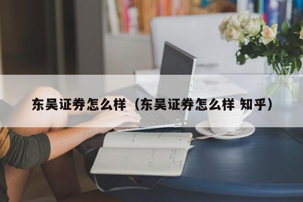 东吴证券怎么样（东吴证券怎么样 知乎）