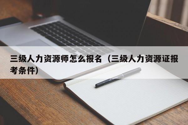 三级人力资源师怎么报名（三级人力资源证报考条件）