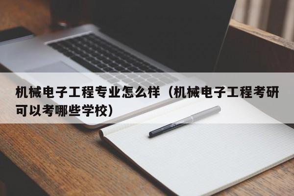 机械电子工程专业怎么样（机械电子工程考研可以考哪些学校）