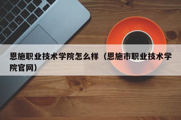 恩施职业技术学院怎么样（恩施市职业技术学院官网）