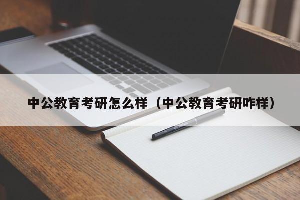 中公教育考研怎么样（中公教育考研咋样）