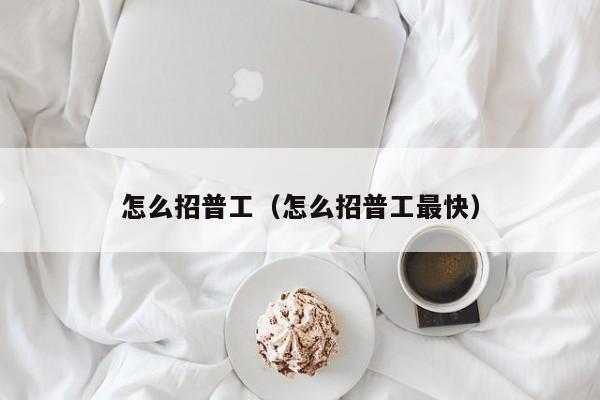 怎么招普工（怎么招普工最快）