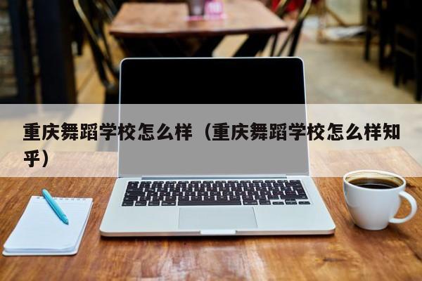 重庆舞蹈学校怎么样（重庆舞蹈学校怎么样知乎）