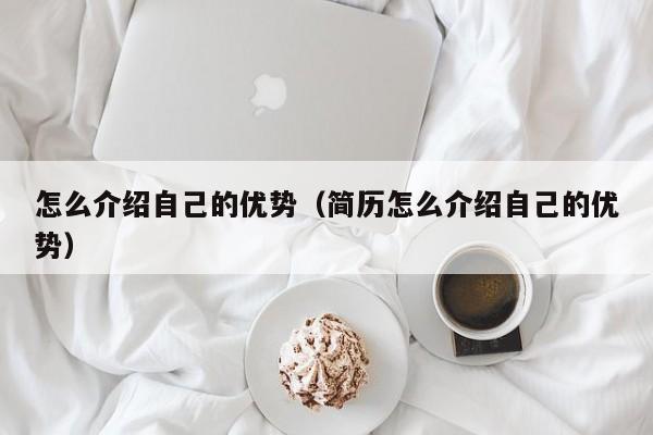 怎么介绍自己的优势（简历怎么介绍自己的优势）