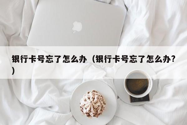 银行卡号忘了怎么办（银行卡号忘了怎么办?）