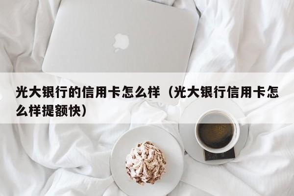 光大银行的信用卡怎么样（光大银行信用卡怎么样提额快）