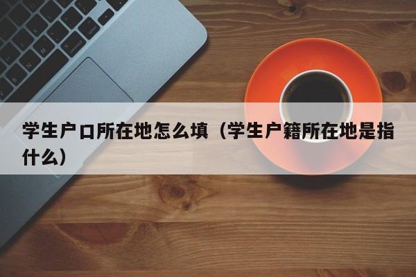 学生户口所在地怎么填（学生户籍所在地是指什么）