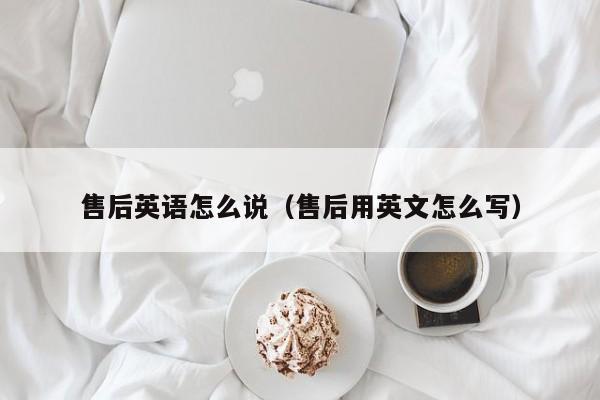 售后英语怎么说（售后用英文怎么写）