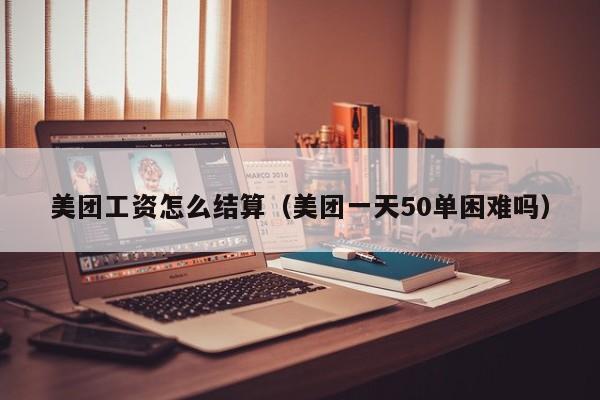 美团工资怎么结算（美团一天50单困难吗）